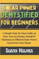 Solar Power Demystified For Beginners: A Simple Step-by-Step Guide on How you can Design, Install and Maintain an Efficient Solar Power System For Your Home