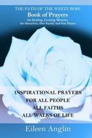 The Path of the White Rose Book of Prayers Invocations for Healing, Creating Miracles for Ourselves, Our Family and Our Planet: Powerful Inspirational Prayers For All People, All Faiths, All Walks of Life