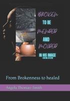 Broken to be Mended & Molded in His Image: From Brokenness to healed