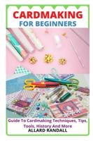 CARDMAKING FOR BEGINNERS: Guide To Cardmaking Techniques, Tips, Tools, History And More