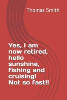 Yes, I am now retired, hello sunshine, fishing and cruising! Not so fast!!