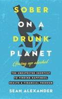 Sober On A Drunk Planet: Giving Up Alcohol. The Unexpected Shortcut to Finding Happiness, Health and Financial Freedom