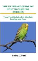 THE ULTIMATE GUIDE ON HOW TO CARE FOR BUDGIES: Your First Budgies Pet Absolute Feeding and Care