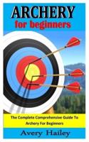 ARCHERY FOR BEGINNERS: The Complete Comprehensive Guide To Archery For Beginners
