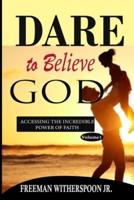 DARE TO BELIEVE GOD: Accessing the Incredible Power of Faith