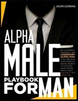 Alpha Male Playbook For Men: Be a Charming, Confident, and Legendary Alpha Man in No Time With A Plethora of Dating Secrets to Discover What Women REALLY Want. And Make Them Chase You.