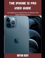 The iPhone 12 Pro User Guide:  A Comprehensive Manual For Beginners And Seniors To Master The Apple IPhone 12 Pro Hidden Features With Tips And Tricks