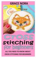 CROSS STITCHING FOR BEGINNERS: All You Need To Know About Cross Stitching For Beginners