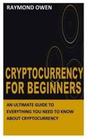 CRYPTOCURRENCY FOR BEGINNERS: An Ultimate Guide to Everything You Need To Know About Cryptocurrency