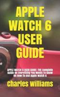 APPLE WATCH 6 USER GUIDE: APPLE WATCH 6 USER GUIDE: THE Complete Guide On Everything You Needs To  Know On How To Use Apple Watch 6