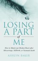 LOSING A PART OF ME : How to Mend your Broken Heart after Miscarriage, Stillbirth, or Neonatal death