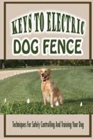 Keys To Electric Dog Fence-Techniques For Safely Controlling And Training Your Dog