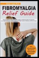 FIBROMYALGIA RELIEF GUIDE: Ultimate Guide to Understanding Fibromyalgia, and Reducing Pain and Symptoms, Causes,Right Medications of Fibromyalgia with Simple Treatment Methods and Fibro Formula!