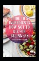Guide To 5 Ingredients How Not To Die For Beginners