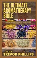 The Ultimate Aromatherapy Bible: A Complete Guide To The Healing Art [An Essential Oils Book]