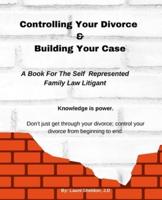 Controlling Your Divorce & Building Your Case: A Book For The Self Represented Family Law Litigant