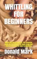 WHITTLING FOR BEGINNERS: WHITTLING FOR BEGINNERS: The Essential Guide On Everything You Need Know And The Instructions On How To Whittling