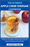 The Ultimate Apple Cider Vinegar Cookbook: An Essential Guide With Simple And Nutritious Zesty Recipes To Lose Weight, Detoxify, Boost Immune System And Improve Overall Health