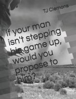 if your man isn't stepping his   game up, would you   propose to him?