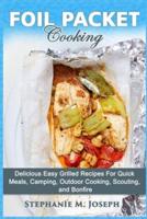 Foil Packet Cooking: Delicious Easy Grilled Recipes For Quick Meal, Camping, Outdoor Cooking, Scouting, and Bonfire