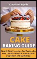 Cake Baking Guide              : Step By Step Procedures And Recipes On How To Bake Delicious Cake From Scratch (Ingredients And Guidelines)