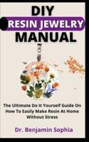DIY Resin Jewelry Manual: The Ultimate Do It Yourself Guide On How To Easily Make Resin Jewelry At Home Without Stress