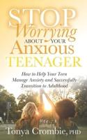 Stop Worrying about Your Anxious Teenager: How to Help Your Teen Manage Anxiety and Successfully Transition to Adulthood