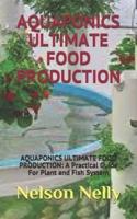 AQUAPONICS ULTIMATE FOOD PRODUCTION: AQUAPONICS ULTIMATE FOOD PRODUCTION: A Practical Guide For Plant and Fish System