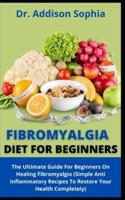 Fibromyalgia Diet For Beginners      : The Ultimate Guide For Beginners On Healing Fibromyalgia (Simple Anti Inflammatory Recipes To Restore Your Health Completely)
