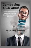 COMBATING ADULT ADHD: Guide on How to be in Control of Your life, Break Barriers and Get Organised