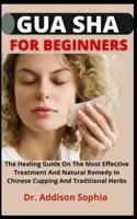 Gua Sha For Beginners        : Gua Sha For Beginners The Healing Guide On The Most Effective Treatment And Natural Remedy In Chinese Cupping And Traditional Herbs        Dr, Addison