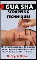 Gua Sha Scrapping Techniques         : The Simple Novices Guide To Complete Facial Treatment, Beautification And Health On Gua Sha, Master The Herb