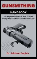 Gunsmithing Handbook: The Beginners Guide On How To Make Design And Construct Good Modern Guns