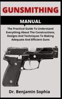 Gunsmithing Manual              : The Practical Guide To Understand Everything About The Constructions, Designs And Techniques To Making Adequate And Efficient Guns
