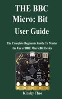 THE BBC micro:bit User Guide: The Complete Beginners Guide To Master the Use of BBC Micro:Bit Device