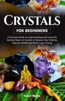 Crystals for Beginners: A Practical Guide to Understanding and Using the Healing Power of Crystals to Balance Your Chakras, Improve Health and Protect your Energy