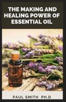 THE MAKING AND HEALING POWER OF ESSENTIAL OIL: The Easy And Essential Steps In Making Essential Oil And Also With It Ability To Cure Chronic Disease And Conditions