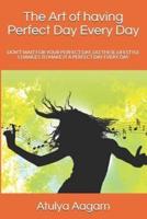 The Art of having Perfect Day Every Day: Don't Wait For Your Perfect Day, Do These Lifestyle Changes To Make It A Perfect Day Every Day
