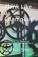 Think Like a Champion: How to Change Your Mindset and Become the Most Successful Version of Yourself