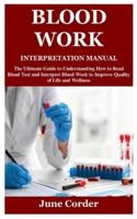 BLOOD WORK INTERPRETATION MANUAL: The Ultimate Guide to Understanding How to Read Blood Test and Interpret Blood Work to Improve Quality of Life and Wellness