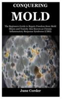CONQUERING MOLD: The Beginners Guide to Regain Freedom from Mold Illness and Toxicity Also Known as Chronic Inflammatory Response Syndrome (CIRS)