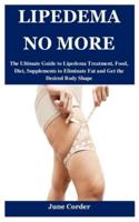 LIPEDEMA NO MORE: The Ultimate Guide to Lipedema Treatment, Food, Diet, Supplements to Eliminate Fat and Get the Desired Body Shape
