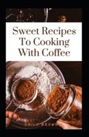 Sweet Recipes To Cooking With Coffee