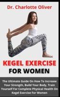 Kegel Exercise For Women         : The Ultimate Guide On How To Increase Your Strength, Build Your Body, Train Yourself For Complete Physical Health On Kegel Exercise For Women