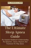 The Ultimate Sleep Apnea Guide: The Complete Guidebook To Understanding The Symptoms , Causes, Diagnosis And Treatments For Sleep Apnea