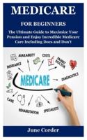 MEDICARE FOR BEGINNERS: The Ultimate Guide to Maximize Your Pension and Enjoy Incredible Medicare Care Including Does and Don't