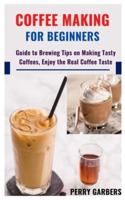 COFFEE MAKING FOR BEGINNERS: Guide to Brewing Tips on Making Tasty Coffees, Enjoy the Real Coffee Taste