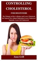 CONTROLLING CHOLESTEROL FOR BEGINNERS: The Ultimate on How to Reduce and Lower Cholesterol the Natural Way without Medication (Lower Cholesterol Naturally, Lower Ldl Cholesterol)