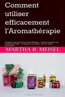 Comment utiliser efficacement l'Aromathérapie: Protégez votre santé avec l'Aromathérapie - Initiation pratique aux Huiles Essentielles - Se soigner et se relaxer avec les Huiles Essentielles