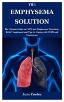 THE EMPHYSEMA SOLUTION: The Ultimate Guide on COPD and Emphysema Treatment, Relief, Supplement and Tips for Coping with COPD and Emphysema